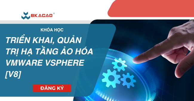 KHÓA HỌC TRIỂN KHAI QUẢN TRỊ HẠ TẦNG ẢO HÓA VMWARE VSPHERE [V8.X]
