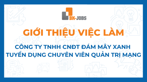 BK JOBS GIỚI THIỆU VIỆC LÀM: CÔNG TY TNHH CNĐT ĐÁM MÂY XANH TUYỂN DỤNG CHUYÊN VIÊN QUẢN TRỊ MẠNG