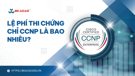LỆ PHÍ THI CHỨNG CHỈ CCNP LÀ BAO NHIÊU? LỘ TRÌNH HỌC CCNP