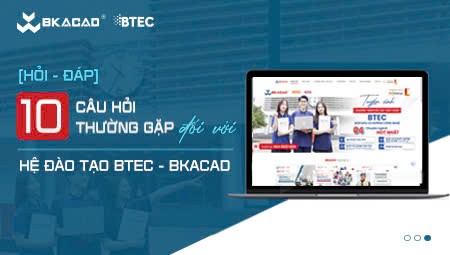 [HỎI - ĐÁP] 10 CÂU HỎI THƯỜNG GẶP ĐỐI VỚI HỆ ĐÀO TẠO BTEC - BKACAD